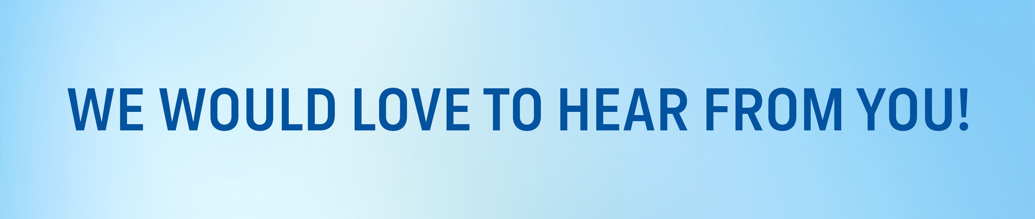We Would Love To Hear From You